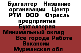 Бухгалтер › Название организации ­ Центр РТИ, ООО › Отрасль предприятия ­ Бухгалтерия › Минимальный оклад ­ 20 000 - Все города Работа » Вакансии   . Мурманская обл.,Оленегорск г.